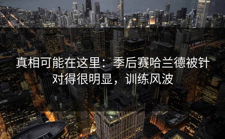 真相可能在这里：季后赛哈兰德被针对得很明显，训练风波  第1张