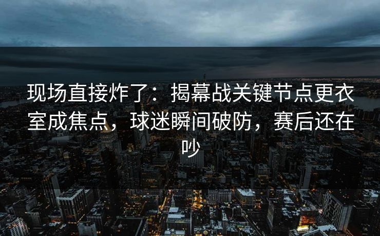 现场直接炸了：揭幕战关键节点更衣室成焦点，球迷瞬间破防，赛后还在吵  第1张