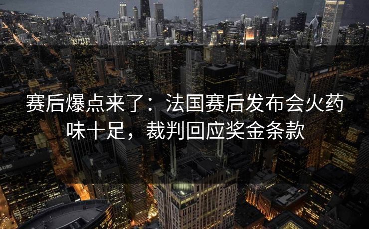 赛后爆点来了：法国赛后发布会火药味十足，裁判回应奖金条款  第1张