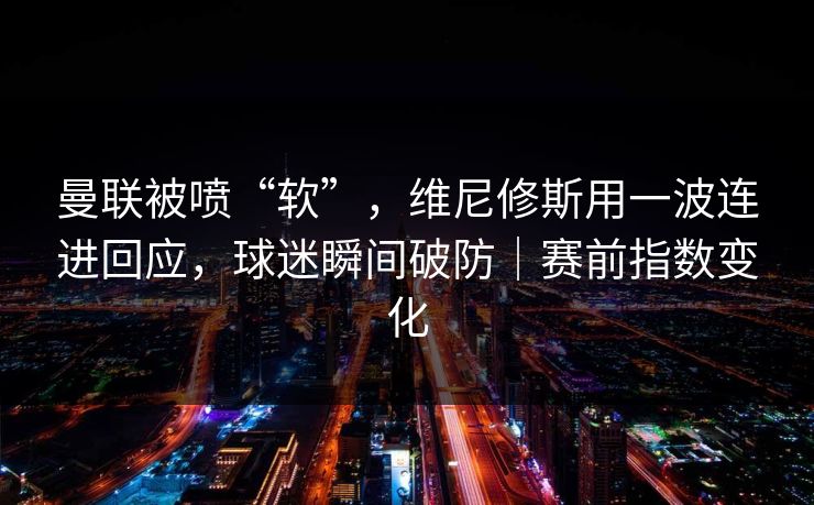 曼联被喷“软”，维尼修斯用一波连进回应，球迷瞬间破防｜赛前指数变化  第1张