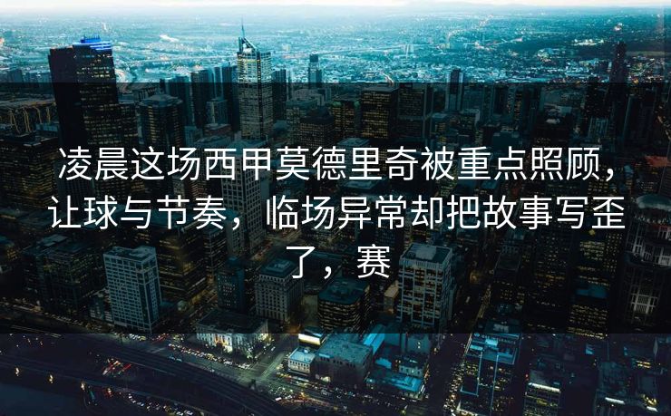 凌晨这场西甲莫德里奇被重点照顾，让球与节奏，临场异常却把故事写歪了，赛  第1张