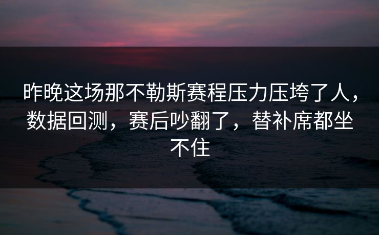 昨晚这场那不勒斯赛程压力压垮了人，数据回测，赛后吵翻了，替补席都坐不住  第1张