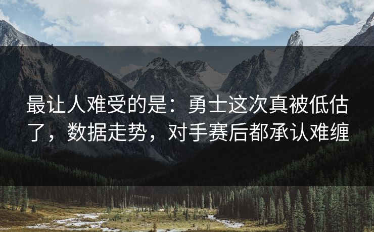 最让人难受的是：勇士这次真被低估了，数据走势，对手赛后都承认难缠  第1张