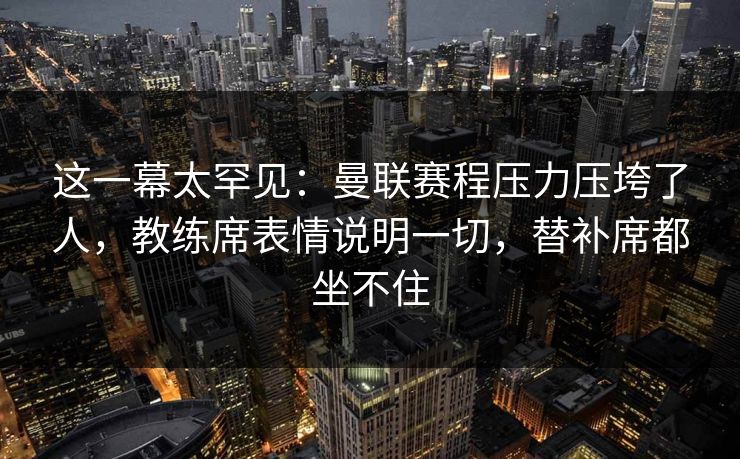 这一幕太罕见：曼联赛程压力压垮了人，教练席表情说明一切，替补席都坐不住  第1张
