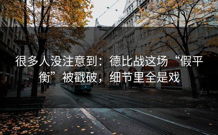 很多人没注意到：德比战这场“假平衡”被戳破，细节里全是戏  第1张