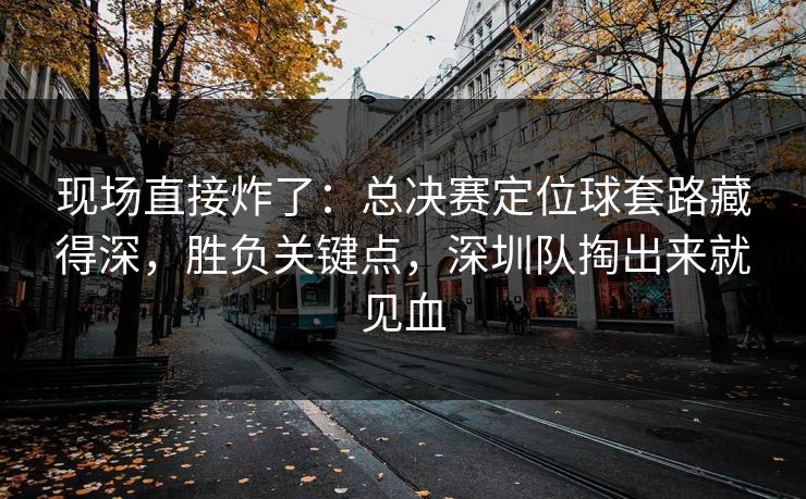 现场直接炸了：总决赛定位球套路藏得深，胜负关键点，深圳队掏出来就见血  第1张