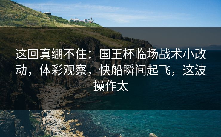 这回真绷不住：国王杯临场战术小改动，体彩观察，快船瞬间起飞，这波操作太  第1张