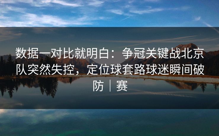 数据一对比就明白：争冠关键战北京队突然失控，定位球套路球迷瞬间破防｜赛  第1张