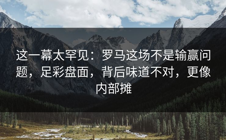 这一幕太罕见：罗马这场不是输赢问题，足彩盘面，背后味道不对，更像内部摊  第1张