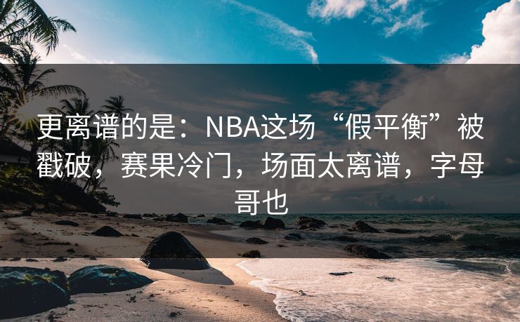更离谱的是：NBA这场“假平衡”被戳破，赛果冷门，场面太离谱，字母哥也  第1张