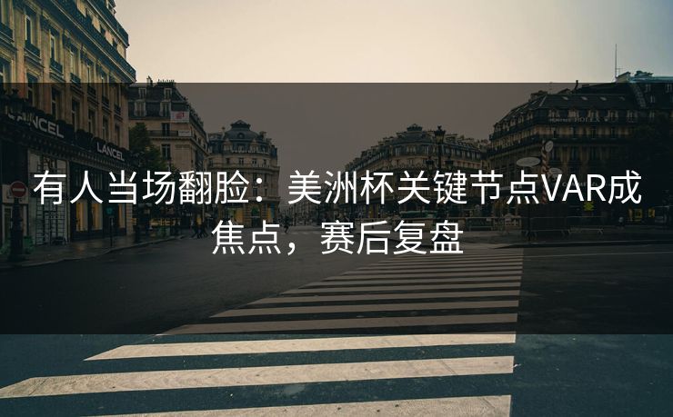 有人当场翻脸：美洲杯关键节点VAR成焦点，赛后复盘  第1张