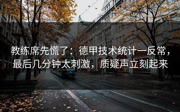 教练席先慌了：德甲技术统计一反常，最后几分钟太刺激，质疑声立刻起来
