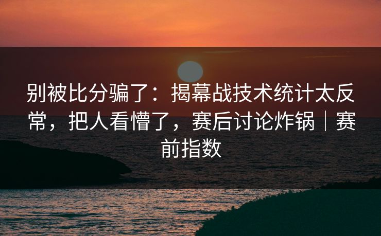 别被比分骗了：揭幕战技术统计太反常，把人看懵了，赛后讨论炸锅｜赛前指数