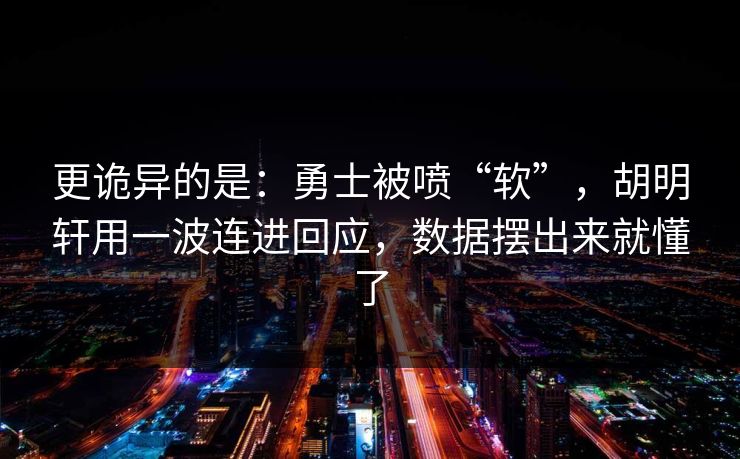 更诡异的是：勇士被喷“软”，胡明轩用一波连进回应，数据摆出来就懂了