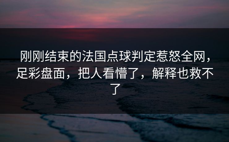 刚刚结束的法国点球判定惹怒全网，足彩盘面，把人看懵了，解释也救不了