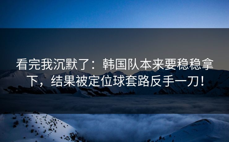 看完我沉默了：韩国队本来要稳稳拿下，结果被定位球套路反手一刀！  第1张
