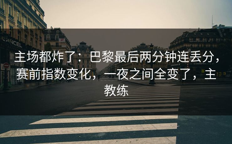 主场都炸了：巴黎最后两分钟连丢分，赛前指数变化，一夜之间全变了，主教练  第1张