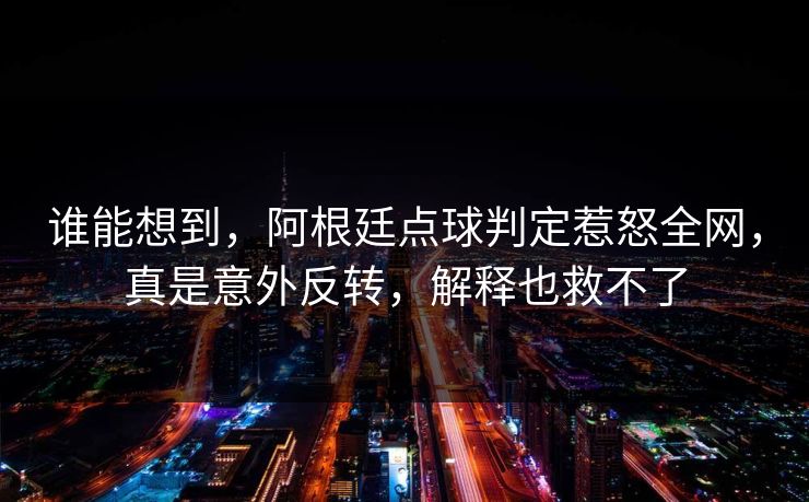 谁能想到,阿根廷点球判定惹怒全网,真是意外反转,解释也救不了 第1张 谁能想到,阿根廷点球判定惹怒全网,真是意外反转,解释也救不了 第1张