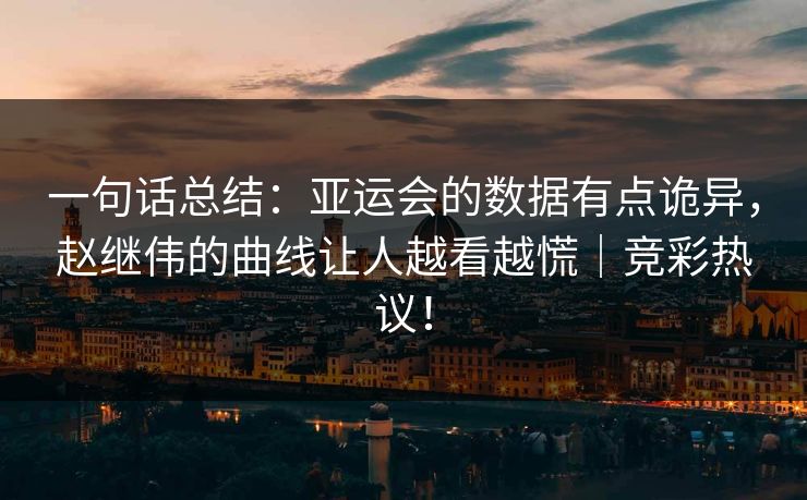 一句话总结：亚运会的数据有点诡异，赵继伟的曲线让人越看越慌｜竞彩热议！  第1张