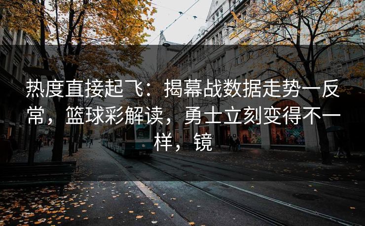 热度直接起飞：揭幕战数据走势一反常，篮球彩解读，勇士立刻变得不一样，镜  第1张