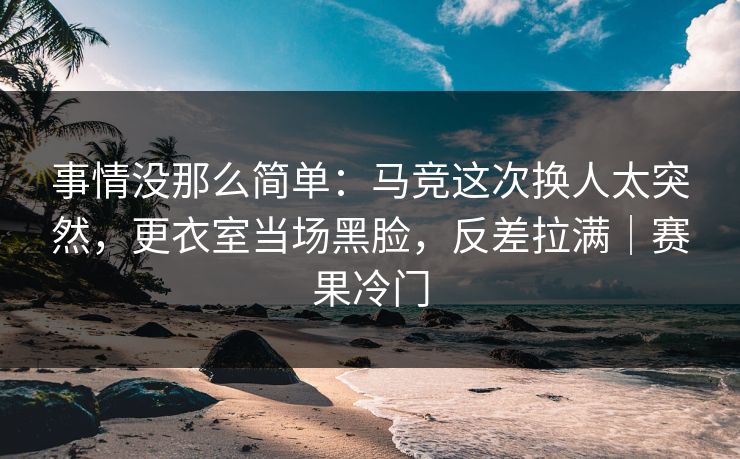 事情没那么简单：马竞这次换人太突然，更衣室当场黑脸，反差拉满｜赛果冷门  第1张