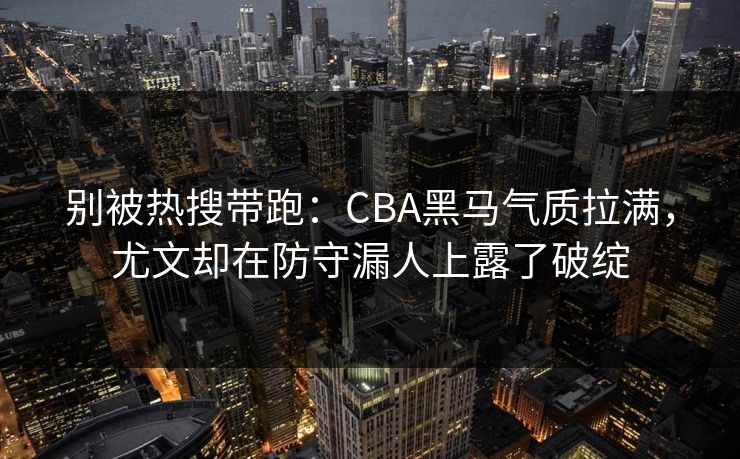 别被热搜带跑：CBA黑马气质拉满，尤文却在防守漏人上露了破绽  第1张