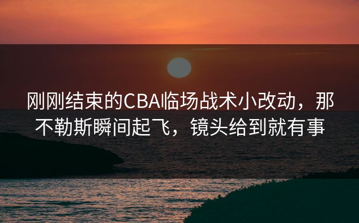 刚刚结束的CBA临场战术小改动，那不勒斯瞬间起飞，镜头给到就有事  第1张