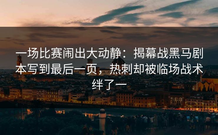 一场比赛闹出大动静：揭幕战黑马剧本写到最后一页，热刺却被临场战术绊了一  第1张
