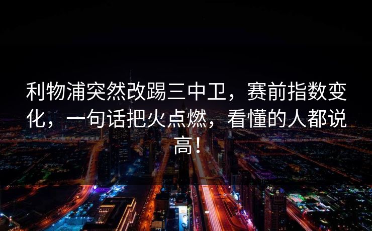 利物浦突然改踢三中卫，赛前指数变化，一句话把火点燃，看懂的人都说高！  第1张