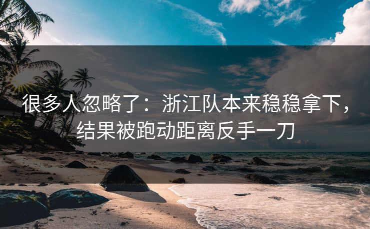 很多人忽略了：浙江队本来稳稳拿下，结果被跑动距离反手一刀  第1张