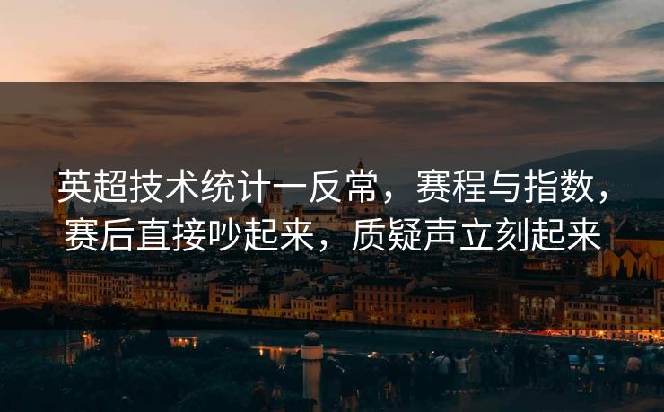 英超技术统计一反常，赛程与指数，赛后直接吵起来，质疑声立刻起来  第1张