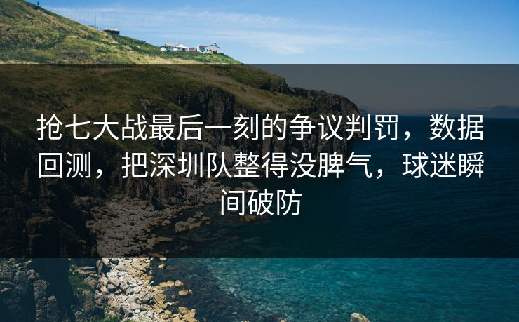 抢七大战最后一刻的争议判罚，数据回测，把深圳队整得没脾气，球迷瞬间破防  第1张