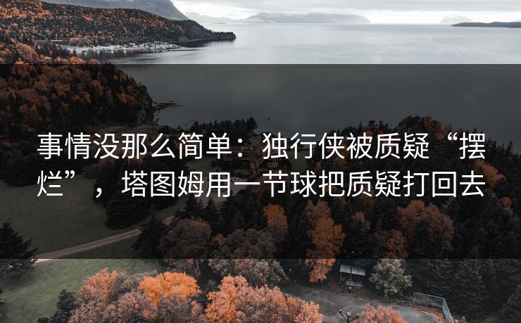 事情没那么简单：独行侠被质疑“摆烂”，塔图姆用一节球把质疑打回去  第1张
