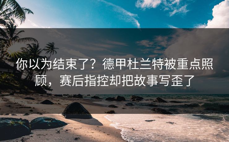 你以为结束了？德甲杜兰特被重点照顾，赛后指控却把故事写歪了  第1张