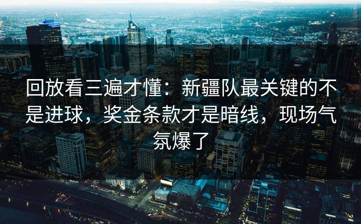 回放看三遍才懂：新疆队最关键的不是进球，奖金条款才是暗线，现场气氛爆了  第1张