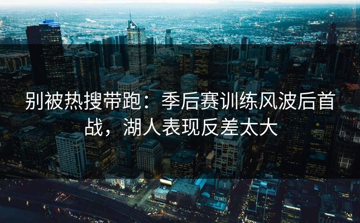 别被热搜带跑：季后赛训练风波后首战，湖人表现反差太大  第1张