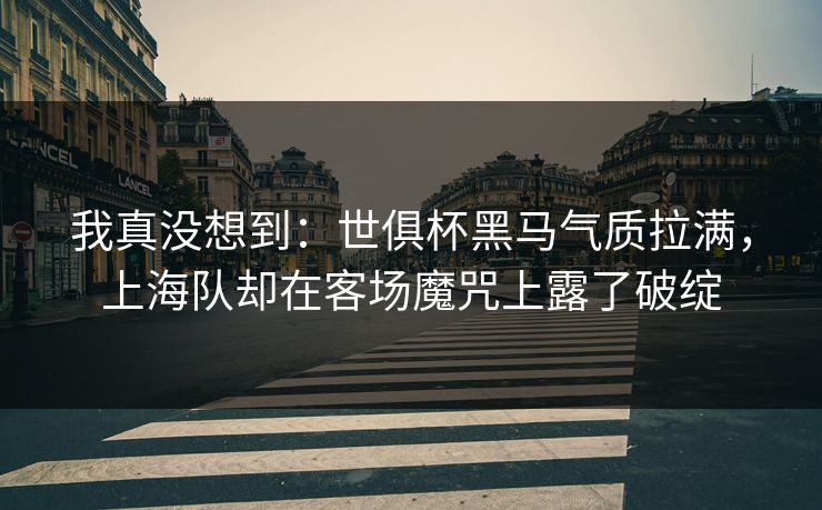 我真没想到：世俱杯黑马气质拉满，上海队却在客场魔咒上露了破绽  第1张