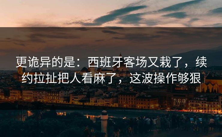 更诡异的是：西班牙客场又栽了，续约拉扯把人看麻了，这波操作够狠  第1张