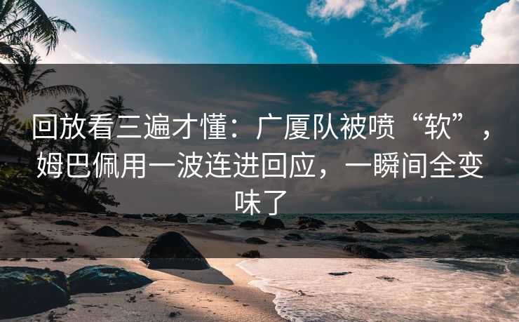 回放看三遍才懂：广厦队被喷“软”，姆巴佩用一波连进回应，一瞬间全变味了  第1张