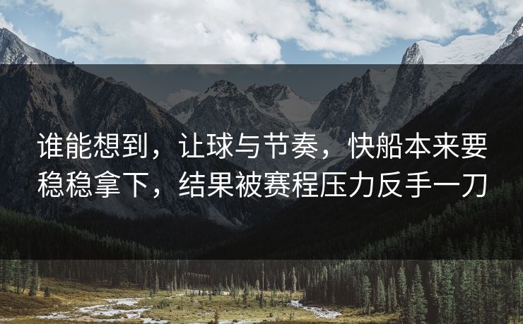 谁能想到，让球与节奏，快船本来要稳稳拿下，结果被赛程压力反手一刀  第1张