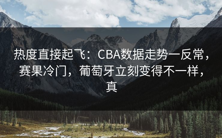 热度直接起飞：CBA数据走势一反常，赛果冷门，葡萄牙立刻变得不一样，真  第1张