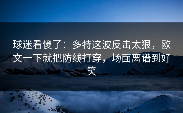 球迷看傻了：多特这波反击太狠，欧文一下就把防线打穿，场面离谱到好笑  第1张
