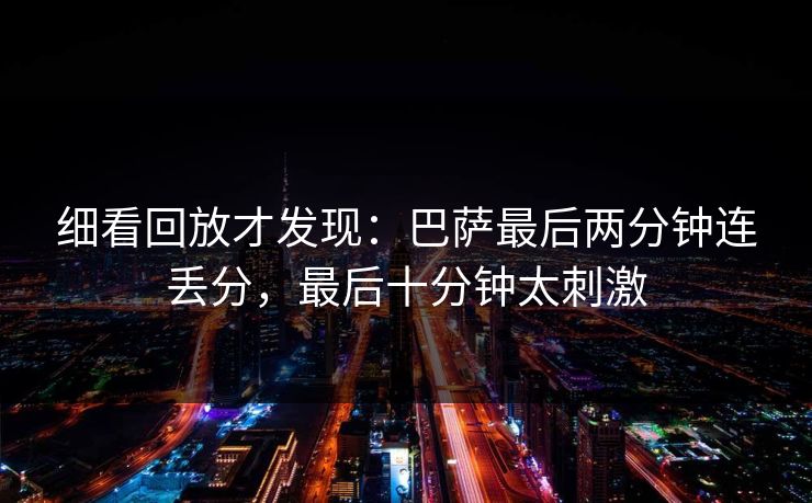 细看回放才发现：巴萨最后两分钟连丢分，最后十分钟太刺激