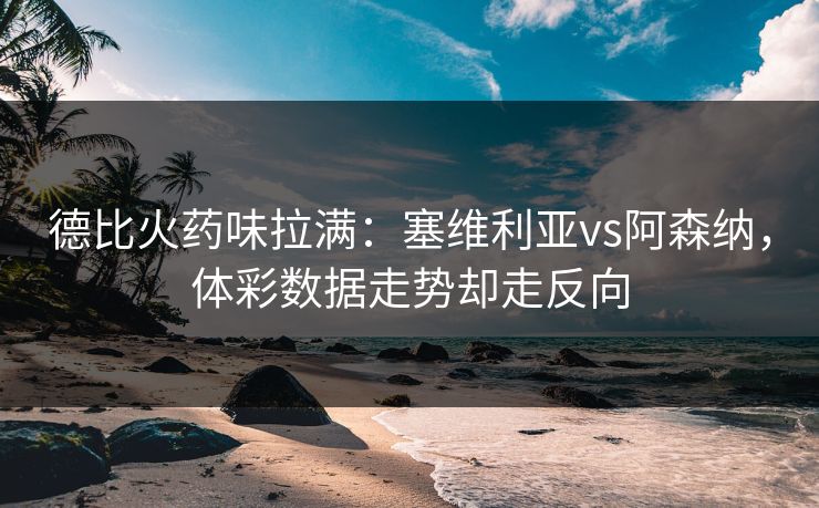 德比火药味拉满：塞维利亚vs阿森纳，体彩数据走势却走反向