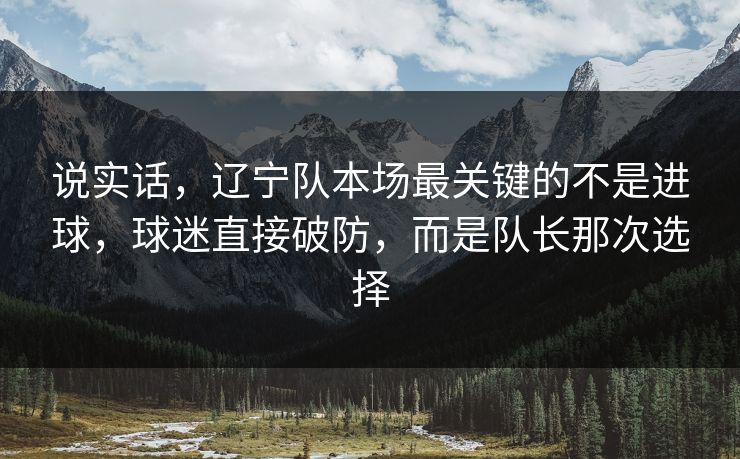 说实话，辽宁队本场最关键的不是进球，球迷直接破防，而是队长那次选择