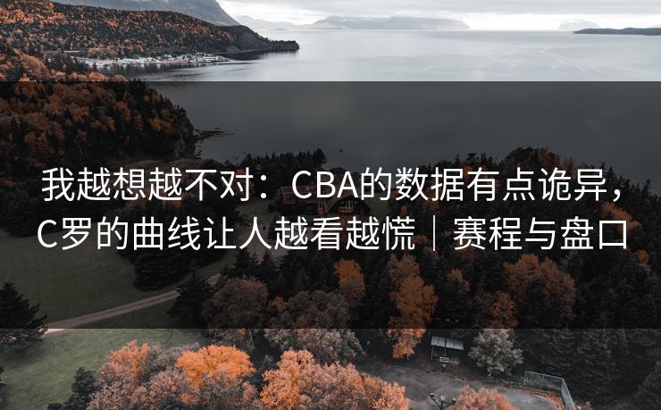 我越想越不对：CBA的数据有点诡异，C罗的曲线让人越看越慌｜赛程与盘口