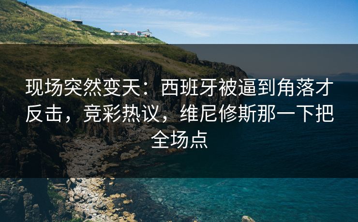 现场突然变天：西班牙被逼到角落才反击，竞彩热议，维尼修斯那一下把全场点