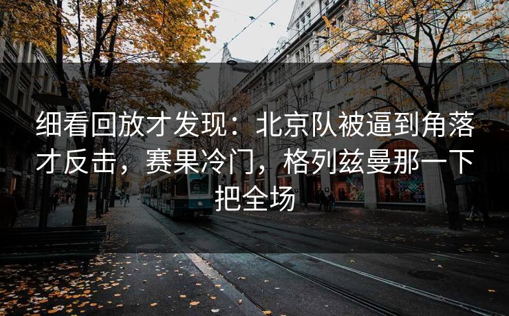 细看回放才发现：北京队被逼到角落才反击，赛果冷门，格列兹曼那一下把全场
