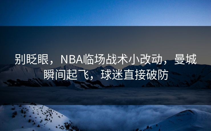 别眨眼，NBA临场战术小改动，曼城瞬间起飞，球迷直接破防