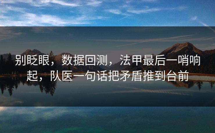 别眨眼，数据回测，法甲最后一哨响起，队医一句话把矛盾推到台前  第1张